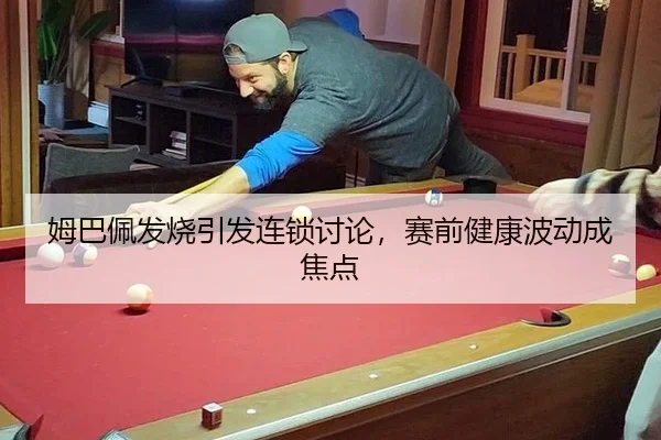 姆巴佩发烧引发连锁讨论，赛前健康波动成焦点